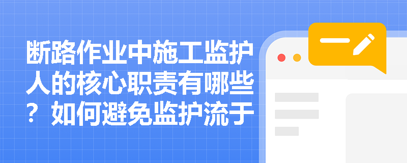 断路作业中施工监护人的核心职责有哪些？如何避免监护流于形式？