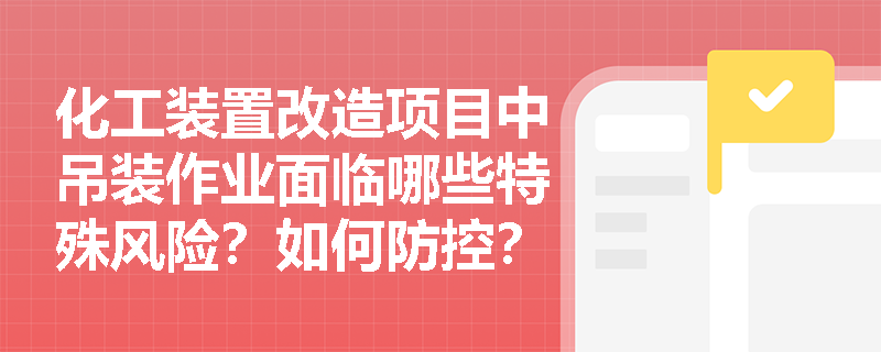 化工装置改造项目中吊装作业面临哪些特殊风险?如何防控? 化工装置改造项目中吊装作业面临哪些特殊风险?如何防控?