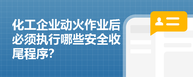 化工企业动火作业后必须执行哪些安全收尾程序? 化工企业动火作业后必须执行哪些安全收尾程序?