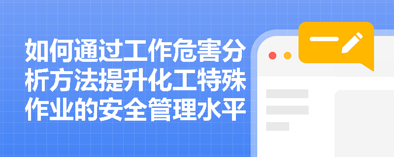 如何通过工作危害分析方法提升化工特殊作业的安全管理水平? 如何通过工作危害分析方法提升化工特殊作业的安全管理水平?
