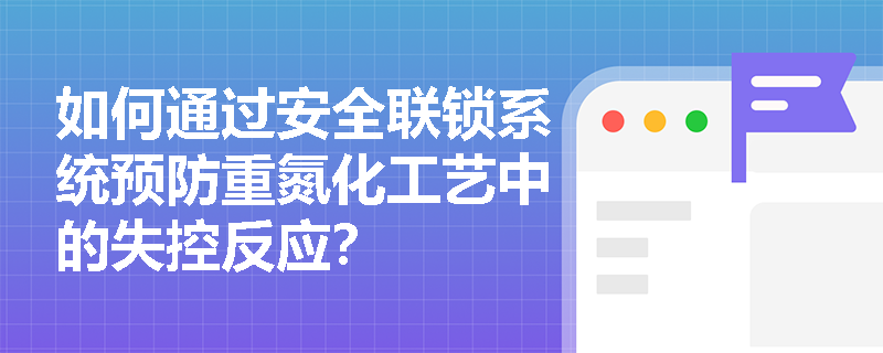 如何通过安全联锁系统预防重氮化工艺中的失控反应? 如何通过安全联锁系统预防重氮化工艺中的失控反应?