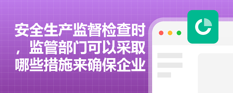 安全生产监督检查时，监管部门可以采取哪些措施来确保企业合规？