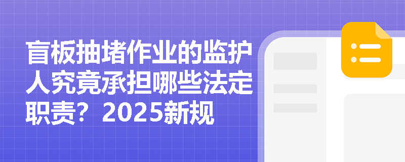 盲板抽堵作业的监护人究竟承担哪些法定职责?2025新规深度解析 盲板抽堵作业的监护人究竟承担哪些法定职责?2025新规深度解析
