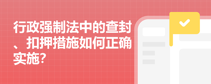 行政强制法中的查封、扣押措施如何正确实施？