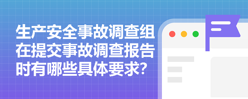 生产安全事故调查组在提交事故调查报告时有哪些具体要求？