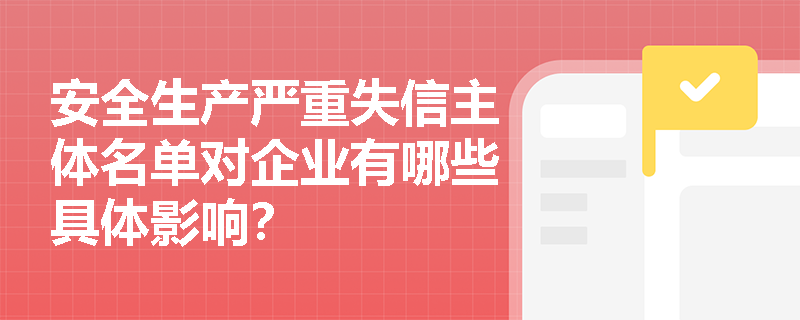 安全生产严重失信主体名单对企业有哪些具体影响？