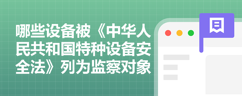 哪些设备被《中华人民共和国特种设备安全法》列为监察对象? 哪些设备被《中华人民共和国特种设备安全法》列为监察对象?