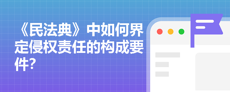 《民法典》中如何界定侵权责任的构成要件？
