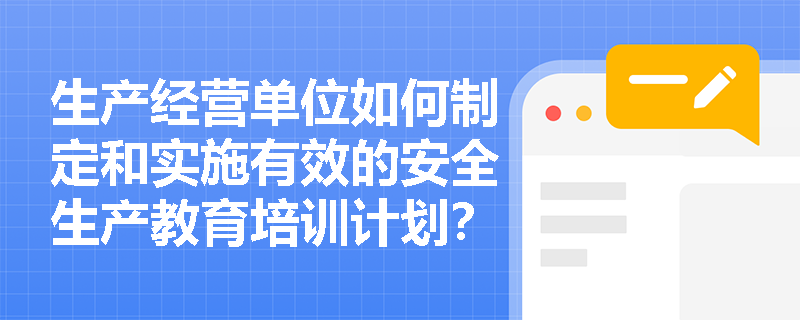 生产经营单位如何制定和实施有效的安全生产教育培训计划？