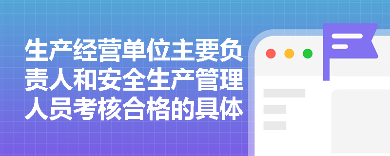 生产经营单位主要负责人和安全生产管理人员考核合格的具体要求有哪些？