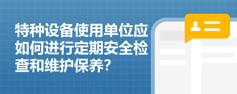 特种设备使用单位应如何进行定期安全检查和维护保养? 特种设备使用单位应如何进行定期安全检查和维护保养?