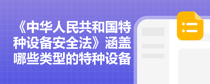 《中华人民共和国特种设备安全法》涵盖哪些类型的特种设备? 《中华人民共和国特种设备安全法》涵盖哪些类型的特种设备?