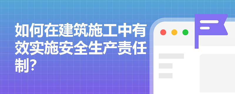 如何在建筑施工中有效实施安全生产责任制？