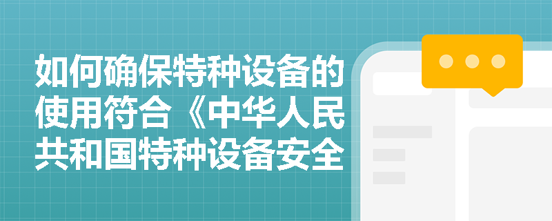 如何确保特种设备的使用符合《中华人民共和国特种设备安全法》的规定? 如何确保特种设备的使用符合《中华人民共和国特种设备安全法》的规定?