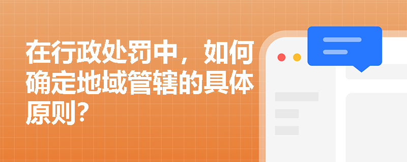 在行政处罚中,如何确定地域管辖的具体原则? 在行政处罚中,如何确定地域管辖的具体原则?