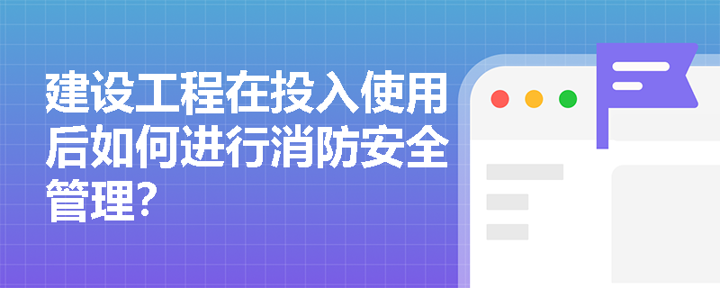 建设工程在投入使用后如何进行消防安全管理？