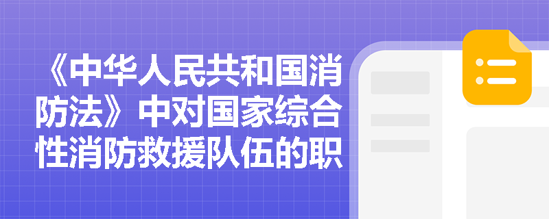 《中华人民共和国消防法》中对国家综合性消防救援队伍的职责有哪些规定? 《中华人民共和国消防法》中对国家综合性消防救援队伍的职责有哪些规定?