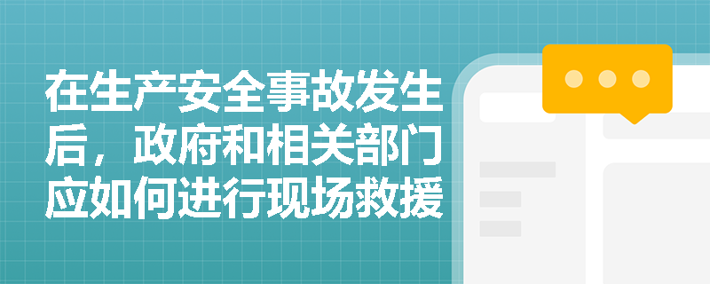 在生产安全事故发生后，政府和相关部门应如何进行现场救援和处置？