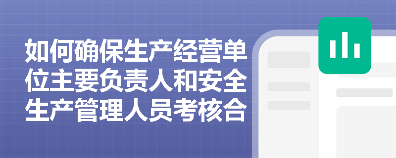 如何确保生产经营单位主要负责人和安全生产管理人员考核合格? 如何确保生产经营单位主要负责人和安全生产管理人员考核合格?