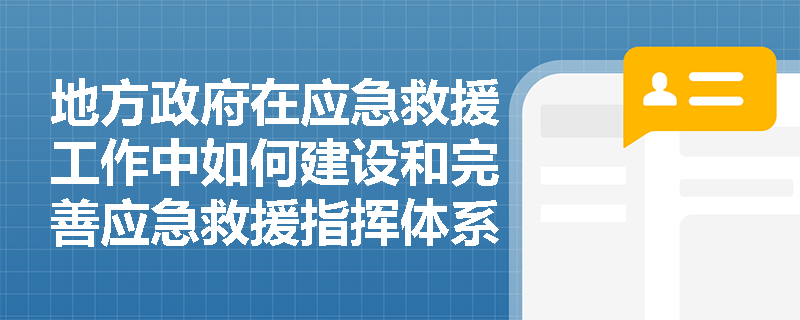 地方政府在应急救援工作中如何建设和完善应急救援指挥体系? 地方政府在应急救援工作中如何建设和完善应急救援指挥体系?