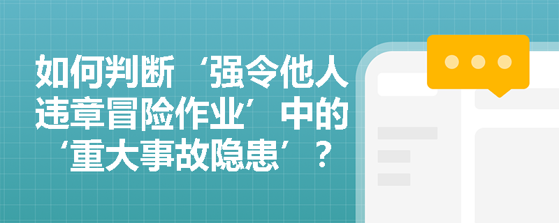 如何判断‘强令他人违章冒险作业’中的‘重大事故隐患’？