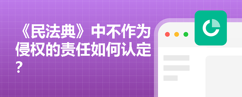 《民法典》中不作为侵权的责任如何认定？