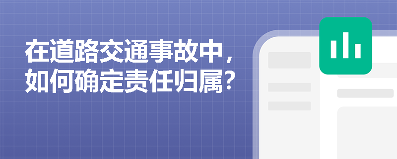 在道路交通事故中,如何确定责任归属? 在道路交通事故中,如何确定责任归属?