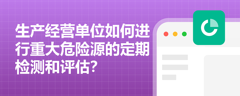 生产经营单位如何进行重大危险源的定期检测和评估？