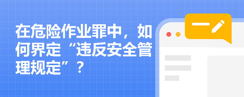 在危险作业罪中，如何界定“违反安全管理规定”？