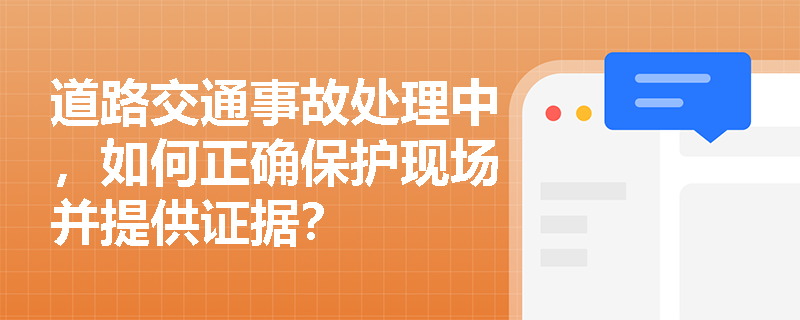 道路交通事故处理中,如何正确保护现场并提供证据? 道路交通事故处理中,如何正确保护现场并提供证据?