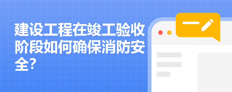 建设工程在竣工验收阶段如何确保消防安全？