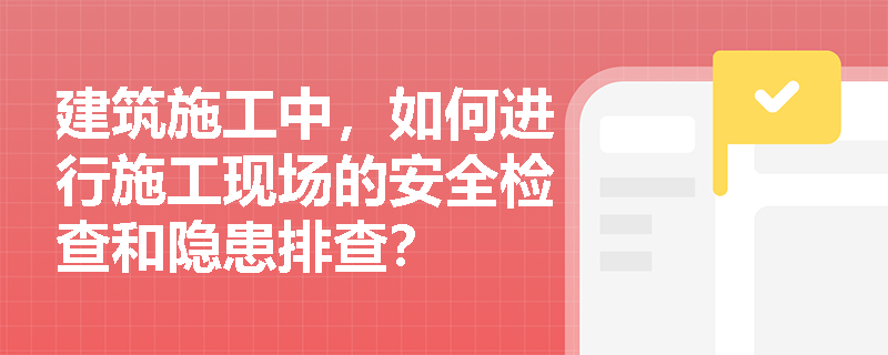 建筑施工中，如何进行施工现场的安全检查和隐患排查？