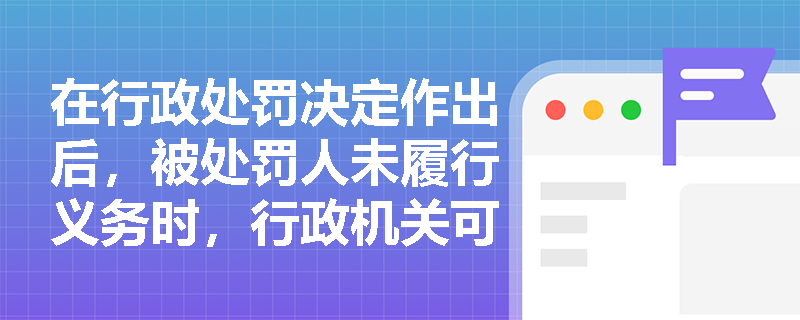 在行政处罚决定作出后，被处罚人未履行义务时，行政机关可以采取哪些措施？