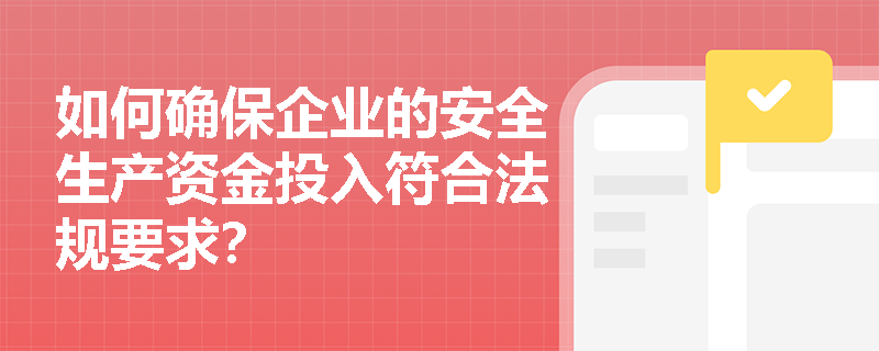 如何确保企业的安全生产资金投入符合法规要求? 如何确保企业的安全生产资金投入符合法规要求?