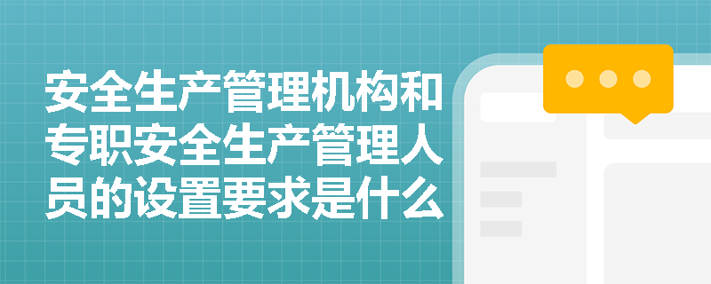 安全生产管理机构和专职安全生产管理人员的设置要求是什么？