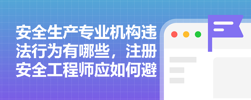 安全生产专业机构违法行为有哪些，注册安全工程师应如何避免？