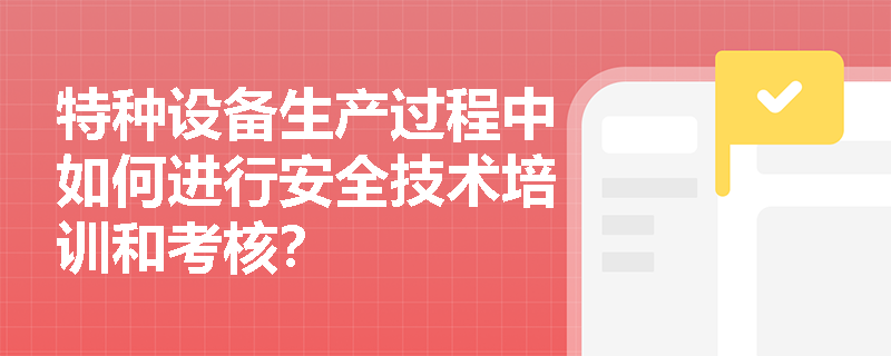 特种设备生产过程中如何进行安全技术培训和考核？