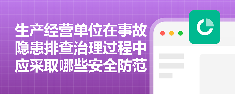 生产经营单位在事故隐患排查治理过程中应采取哪些安全防范措施? 生产经营单位在事故隐患排查治理过程中应采取哪些安全防范措施?
