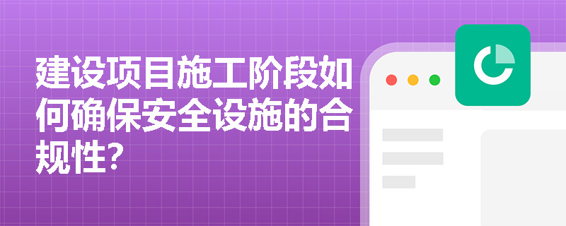 建设项目施工阶段如何确保安全设施的合规性？