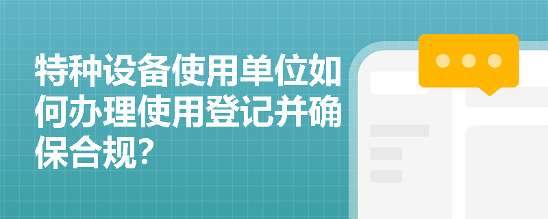 特种设备使用单位如何办理使用登记并确保合规? 特种设备使用单位如何办理使用登记并确保合规?