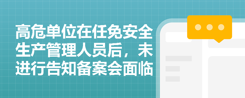 高危单位在任免安全生产管理人员后，未进行告知备案会面临哪些处罚？