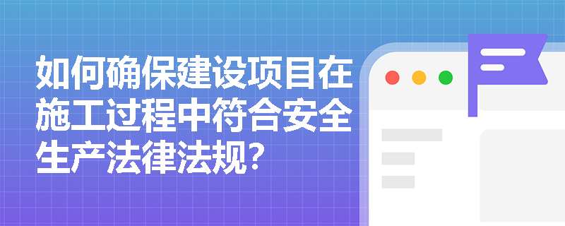 如何确保建设项目在施工过程中符合安全生产法律法规？