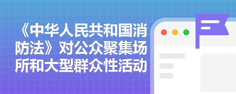 《中华人民共和国消防法》对公众聚集场所和大型群众性活动的消防安全有哪些具体要求？