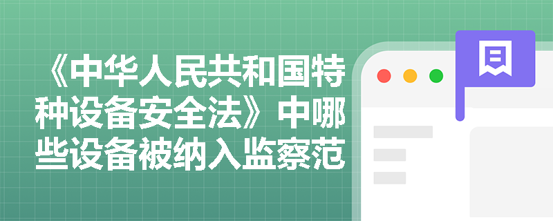 《中华人民共和国特种设备安全法》中哪些设备被纳入监察范围? 《中华人民共和国特种设备安全法》中哪些设备被纳入监察范围?