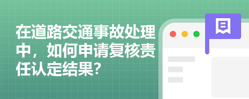 在道路交通事故处理中,如何申请复核责任认定结果? 在道路交通事故处理中,如何申请复核责任认定结果?