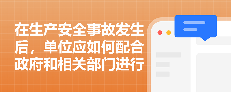 在生产安全事故发生后，单位应如何配合政府和相关部门进行事故调查？