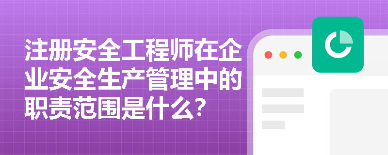 注册安全工程师在企业安全生产管理中的职责范围是什么？