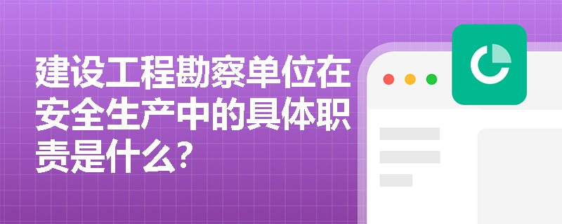 建设工程勘察单位在安全生产中的具体职责是什么? 建设工程勘察单位在安全生产中的具体职责是什么?
