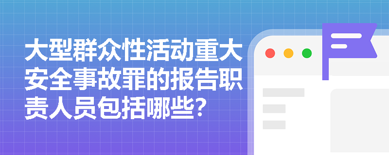 大型群众性活动重大安全事故罪的报告职责人员包括哪些？