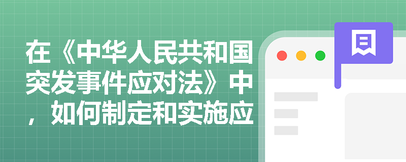 在《中华人民共和国突发事件应对法》中,如何制定和实施应急预案? 在《中华人民共和国突发事件应对法》中,如何制定和实施应急预案?